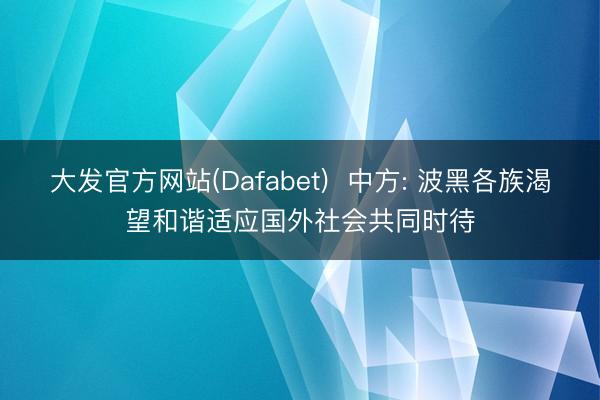 大发官方网站(Dafabet)  中方: 波黑各族渴望和谐适应国外社会共同时待