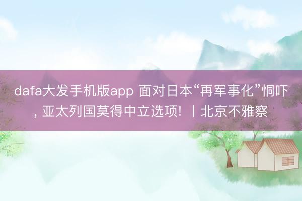 dafa大发手机版app 面对日本“再军事化”恫吓， 亚太列国莫得中立选项! 丨北京不雅察