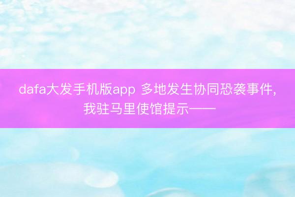dafa大发手机版app 多地发生协同恐袭事件， 我驻马里使馆提示——