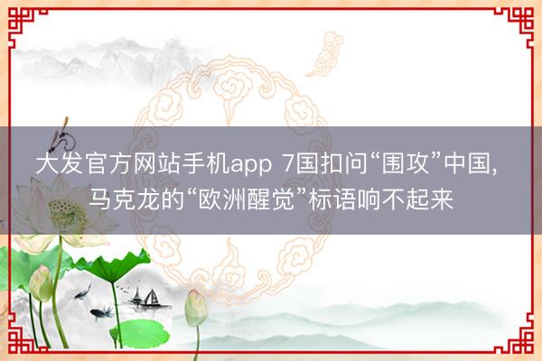 大发官方网站手机app 7国扣问“围攻”中国， 马克龙的“欧洲醒觉”标语响不起来