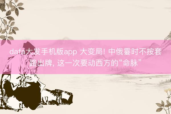 dafa大发手机版app 大变局! 中俄霎时不按套路出牌， 这一次要动西方的“命脉”
