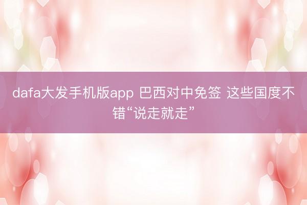 dafa大发手机版app 巴西对中免签 这些国度不错“说走就走”