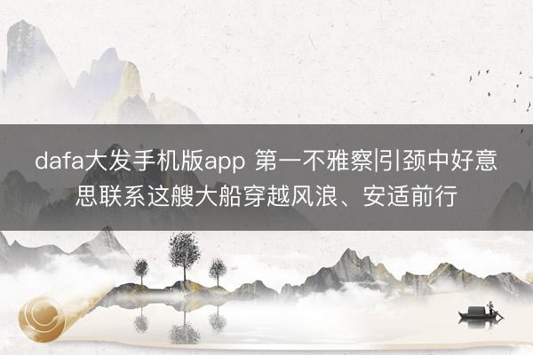 dafa大发手机版app 第一不雅察|引颈中好意思联系这艘大船穿越风浪、安适前行