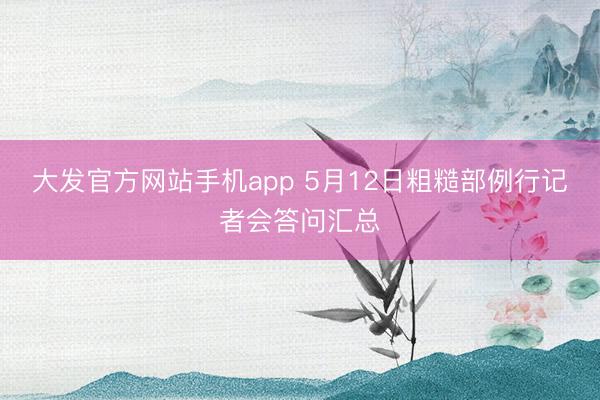 大发官方网站手机app 5月12日粗糙部例行记者会答问汇总