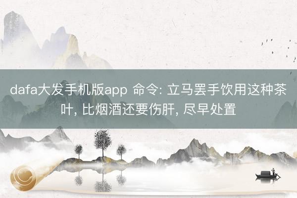 dafa大发手机版app 命令: 立马罢手饮用这种茶叶， 比烟酒还要伤肝， 尽早处置