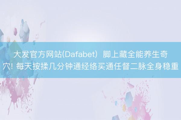 大发官方网站(Dafabet)  脚上藏全能养生奇穴! 每天按揉几分钟通经络买通任督二脉全身稳重