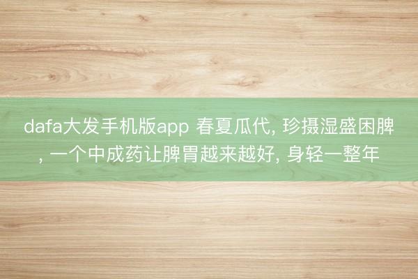 dafa大发手机版app 春夏瓜代， 珍摄湿盛困脾， 一个中成药让脾胃越来越好， 身轻一整年