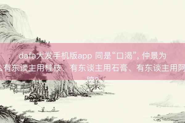dafa大发手机版app 同是“口渴”， 仲景为什么有东谈主用桂枝、有东谈主用石膏、有东谈主用阿胶?
