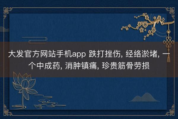 大发官方网站手机app 跌打挫伤， 经络淤堵， 一个中成药， 消肿镇痛， 珍贵筋骨劳损
