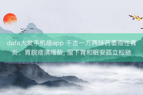 dafa大发手机版app 千古一方两味药萎缩性胃炎、胃脘痞满嗳酸， 服下胃和眠安孤立松驰