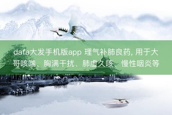 dafa大发手机版app 理气补肺良药， 用于大哥咳喘、胸满干扰、肺虚久咳、慢性咽炎等
