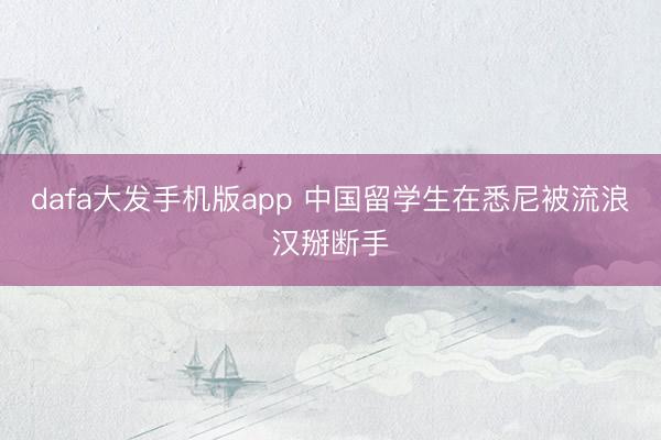 dafa大发手机版app 中国留学生在悉尼被流浪汉掰断手