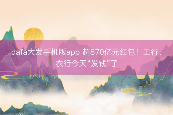 dafa大发手机版app 超870亿元红包！工行、农行今天“发钱”了