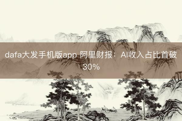 dafa大发手机版app 阿里财报：AI收入占比首破30%