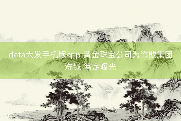 dafa大发手机版app 黄金珠宝公司为诈欺集团洗钱 笃定曝光