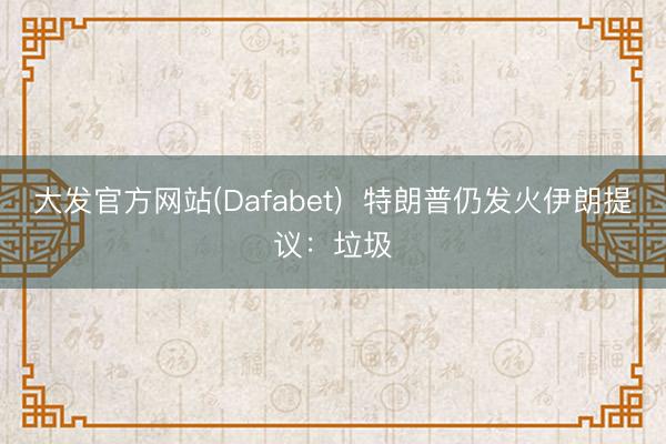 大发官方网站(Dafabet)  特朗普仍发火伊朗提议：垃圾