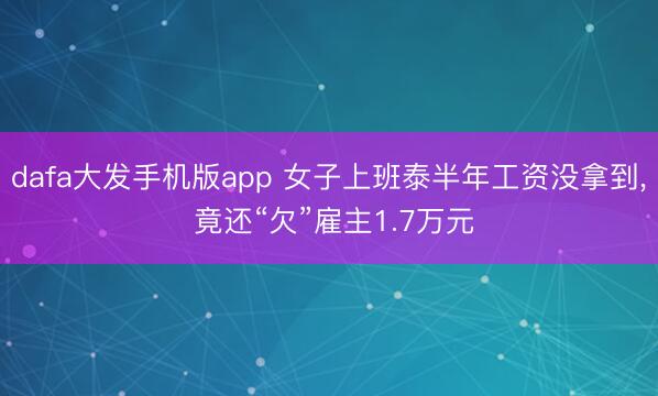 dafa大发手机版app 女子上班泰半年工资没拿到， 竟还“欠”雇主1.7万元