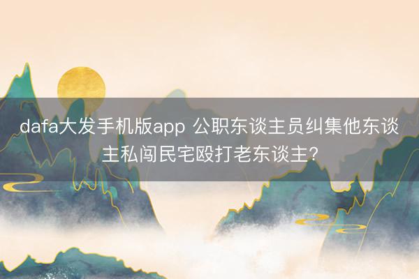 dafa大发手机版app 公职东谈主员纠集他东谈主私闯民宅殴打老东谈主?