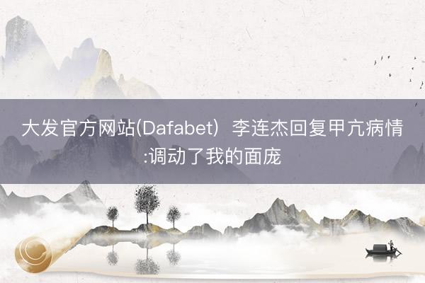 大发官方网站(Dafabet)  李连杰回复甲亢病情:调动了我的面庞