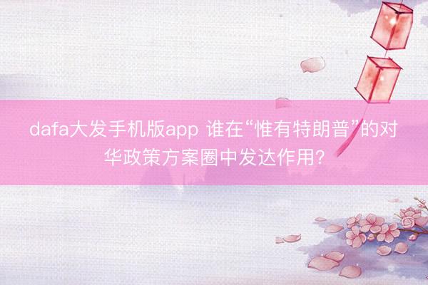 dafa大发手机版app 谁在“惟有特朗普”的对华政策方案圈中发达作用？