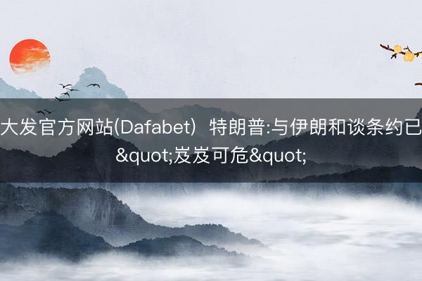 大发官方网站(Dafabet)  特朗普:与伊朗和谈条约已"岌岌可危"