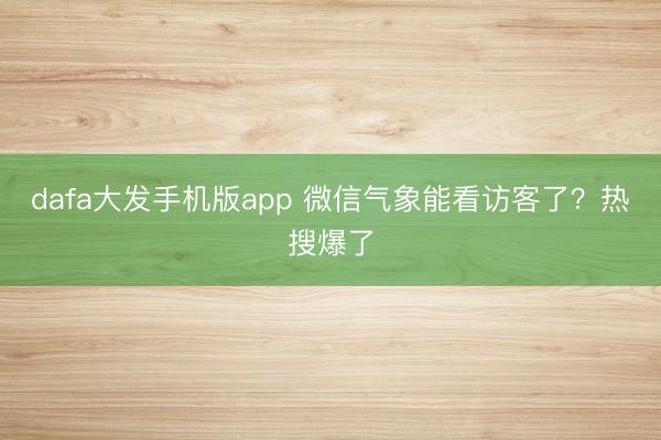dafa大发手机版app 微信气象能看访客了？热搜爆了