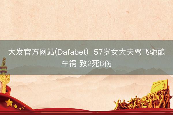 大发官方网站(Dafabet)  57岁女大夫驾飞驰酿车祸 致2死6伤