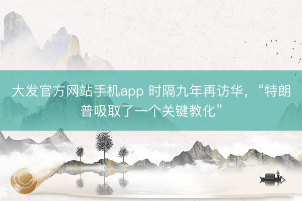 大发官方网站手机app 时隔九年再访华，“特朗普吸取了一个关键教化”