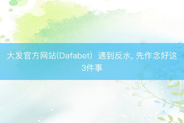 大发官方网站(Dafabet)  遇到反水， 先作念好这3件事