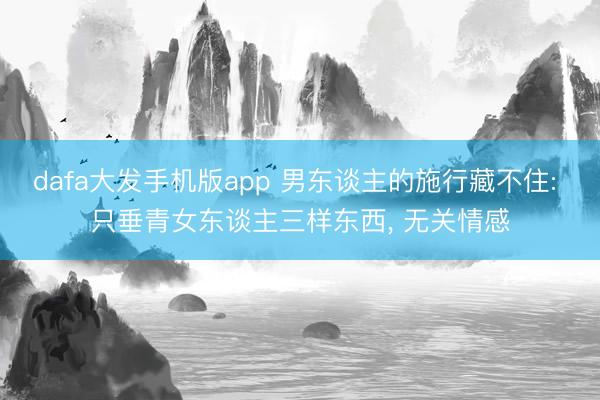 dafa大发手机版app 男东谈主的施行藏不住: 只垂青女东谈主三样东西， 无关情感