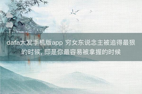 dafa大发手机版app 穷女东说念主被追得最狠的时候， 即是你最容易被拿握的时候