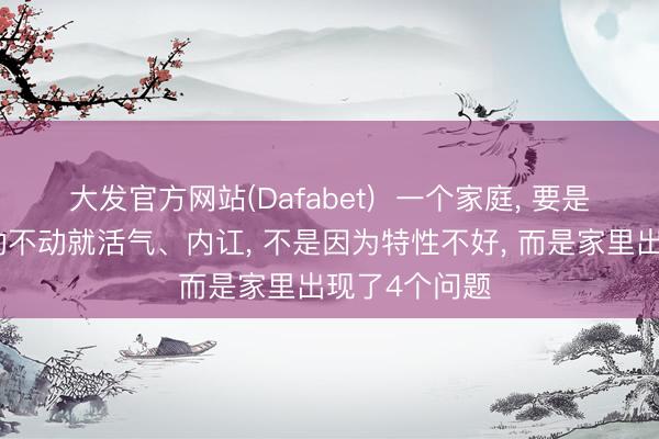 大发官方网站(Dafabet)  一个家庭， 要是丈夫或浑家动不动就活气、内讧， 不是因为特性不好， 而是家里出现了4个问题