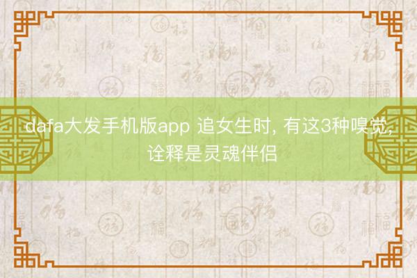dafa大发手机版app 追女生时， 有这3种嗅觉， 诠释是灵魂伴侣