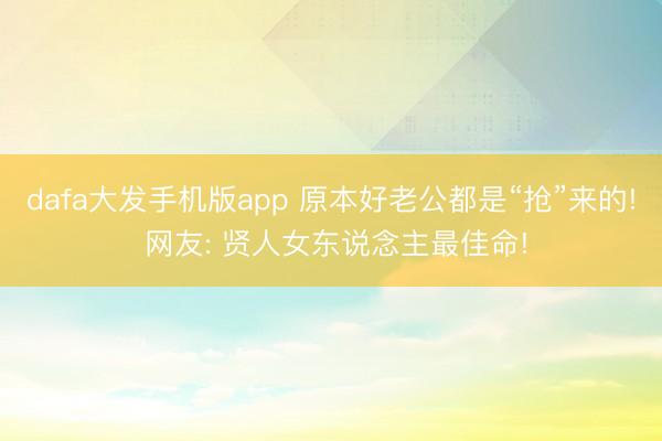 dafa大发手机版app 原本好老公都是“抢”来的! 网友: 贤人女东说念主最佳命!