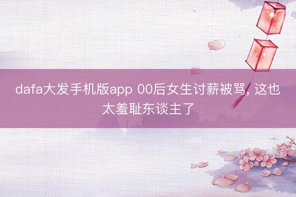 dafa大发手机版app 00后女生讨薪被骂， 这也太羞耻东谈主了