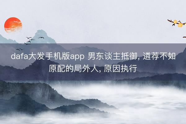 dafa大发手机版app 男东谈主抵御， 遴荐不如原配的局外人， 原因执行