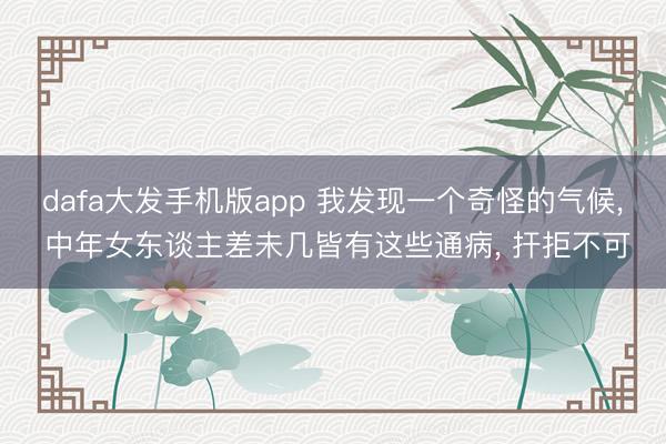 dafa大发手机版app 我发现一个奇怪的气候， 中年女东谈主差未几皆有这些通病， 扞拒不可