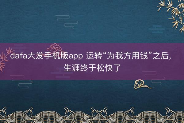 dafa大发手机版app 运转“为我方用钱”之后， 生涯终于松快了