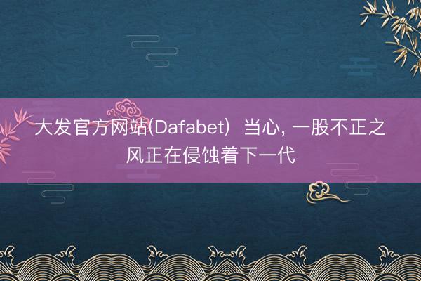 大发官方网站(Dafabet)  当心， 一股不正之风正在侵蚀着下一代