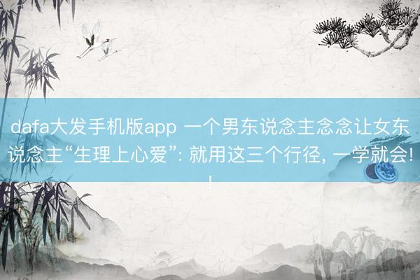 dafa大发手机版app 一个男东说念主念念让女东说念主“生理上心爱”: 就用这三个行径， 一学就会!