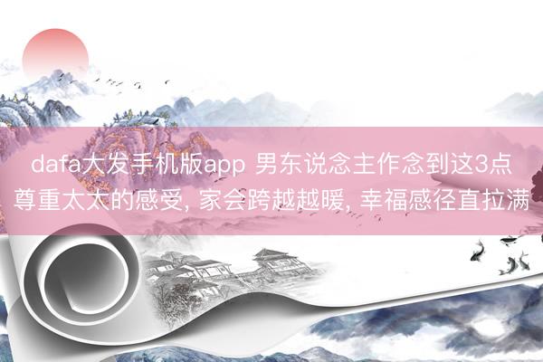 dafa大发手机版app 男东说念主作念到这3点尊重太太的感受， 家会跨越越暖， 幸福感径直拉满