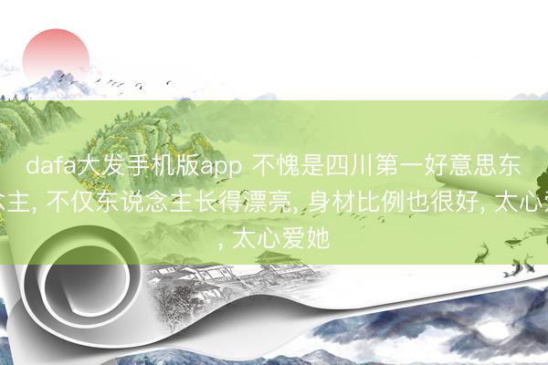 dafa大发手机版app 不愧是四川第一好意思东说念主， 不仅东说念主长得漂亮，<a href=