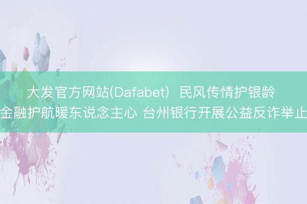 大发官方网站(Dafabet)  民风传情护银龄 金融护航暖东说念主心 台州银行开展公益反诈举止