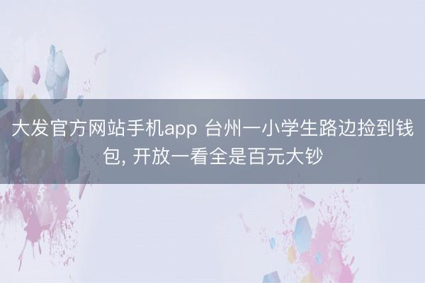 大发官方网站手机app 台州一小学生路边捡到钱包， 开放一看全是百元大钞