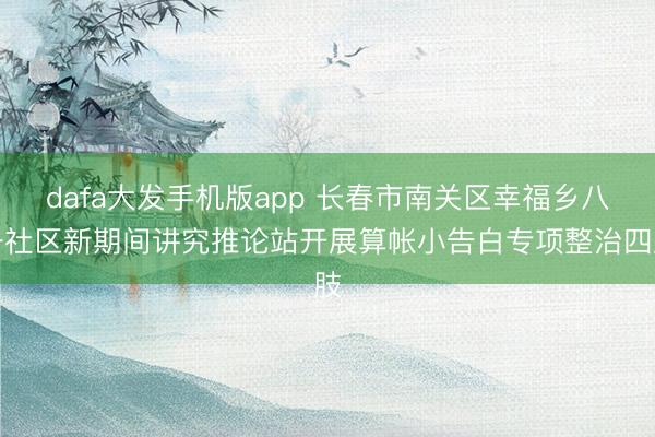 dafa大发手机版app 长春市南关区幸福乡八一社区新期间讲究推论站开展算帐小告白专项整治四肢