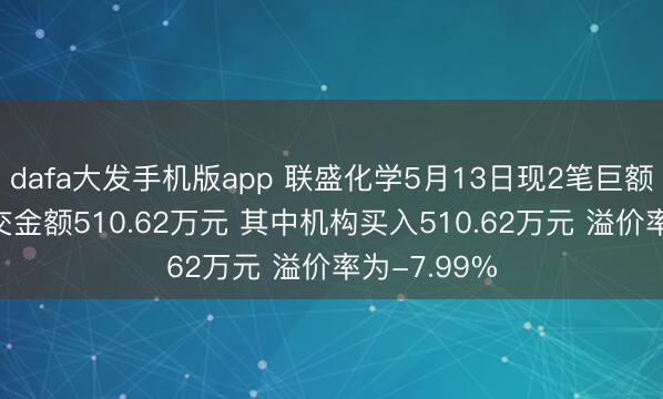 dafa大发手机版app 联盛化学5月13日现2笔巨额往复 总成交金额510.62万元 其中机构买入510.62万元 溢价率为-7.99%