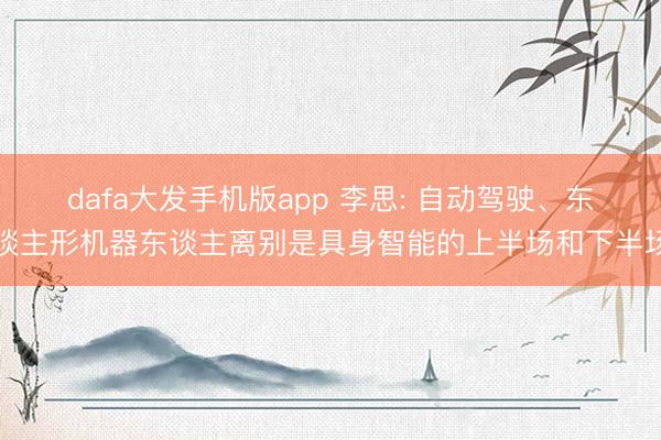 dafa大发手机版app 李思: 自动驾驶、东谈主形机器东谈主离别是具身智能的上半场和下半场