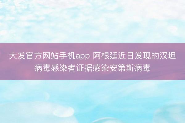 大发官方网站手机app 阿根廷近日发现的汉坦病毒感染者证据感染安第斯病毒