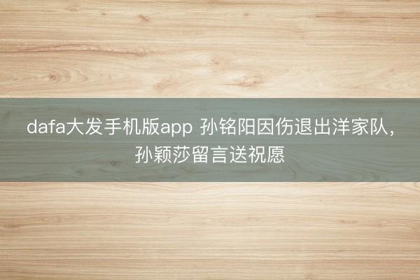 dafa大发手机版app 孙铭阳因伤退出洋家队，孙颖莎留言送祝愿