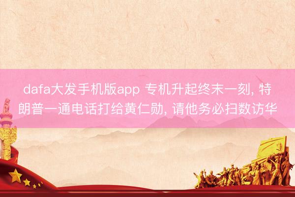 dafa大发手机版app 专机升起终末一刻， 特朗普一通电话打给黄仁勋， 请他务必扫数访华